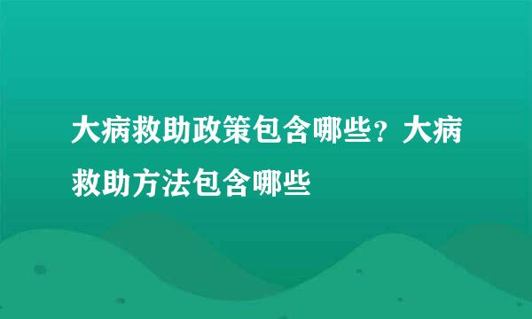 大病救助政策包含哪些？大病救助方法包含哪些