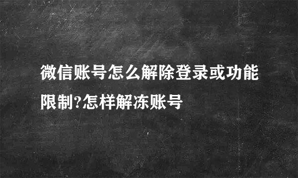 微信账号怎么解除登录或功能限制?怎样解冻账号