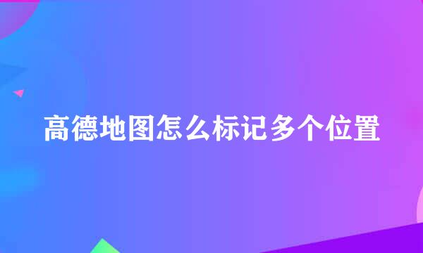高德地图怎么标记多个位置