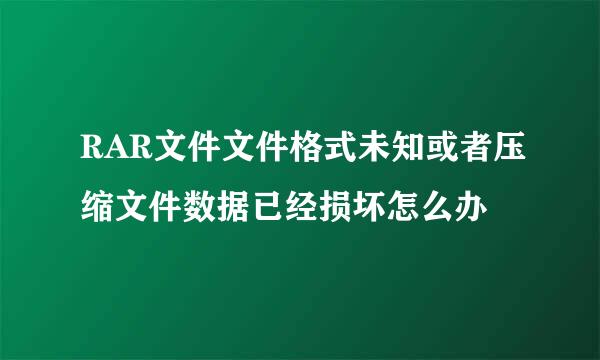 RAR文件文件格式未知或者压缩文件数据已经损坏怎么办