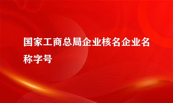 国家工商总局企业核名企业名称字号