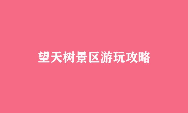 望天树景区游玩攻略