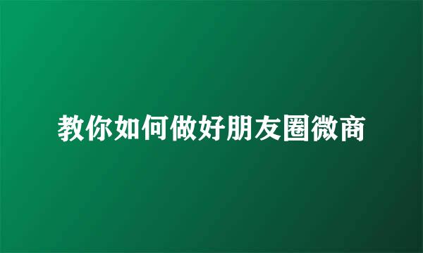 教你如何做好朋友圈微商