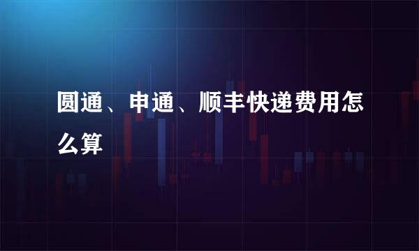 圆通、申通、顺丰快递费用怎么算