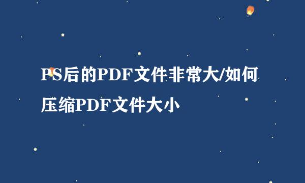 PS后的PDF文件非常大/如何压缩PDF文件大小