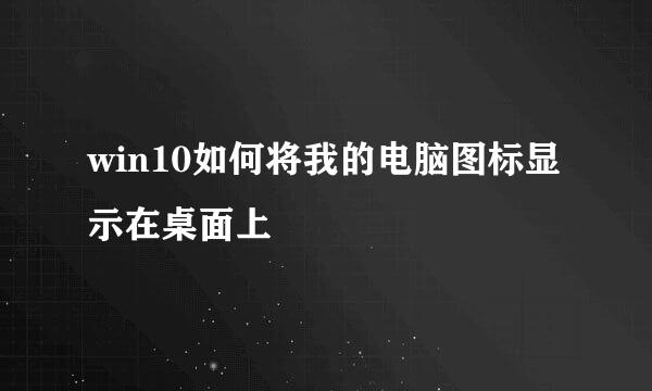 win10如何将我的电脑图标显示在桌面上
