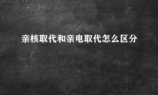 亲核取代和亲电取代怎么区分