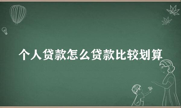 个人贷款怎么贷款比较划算