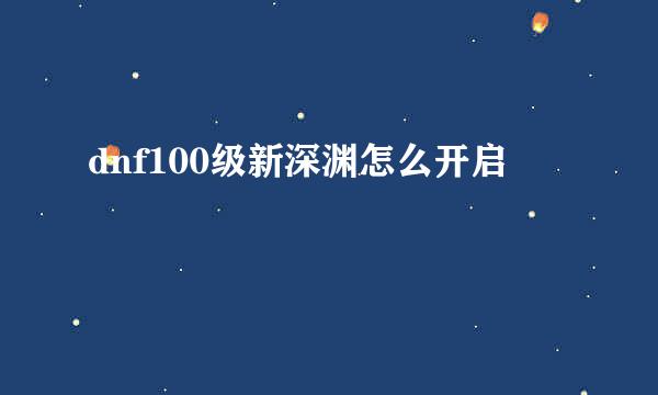 dnf100级新深渊怎么开启