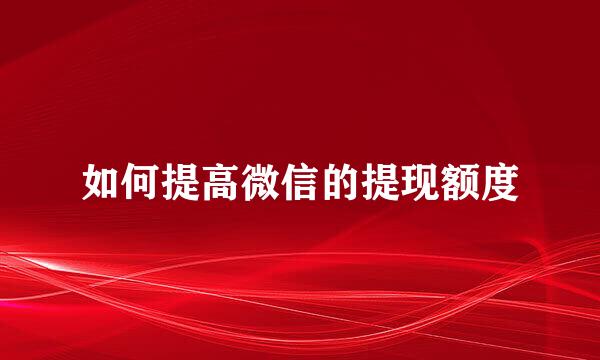 如何提高微信的提现额度