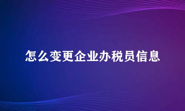 怎么变更企业办税员信息