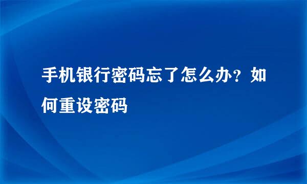 手机银行密码忘了怎么办？如何重设密码
