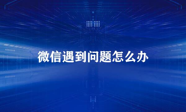 微信遇到问题怎么办