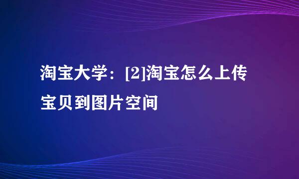 淘宝大学：[2]淘宝怎么上传宝贝到图片空间