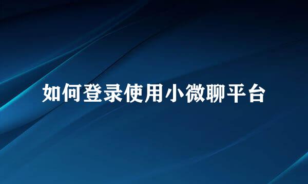 如何登录使用小微聊平台