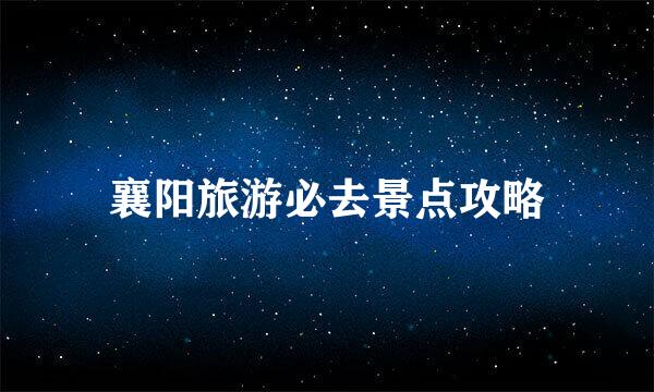 襄阳旅游必去景点攻略