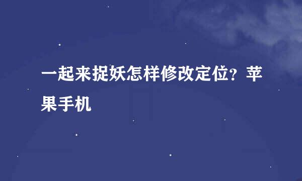一起来捉妖怎样修改定位？苹果手机
