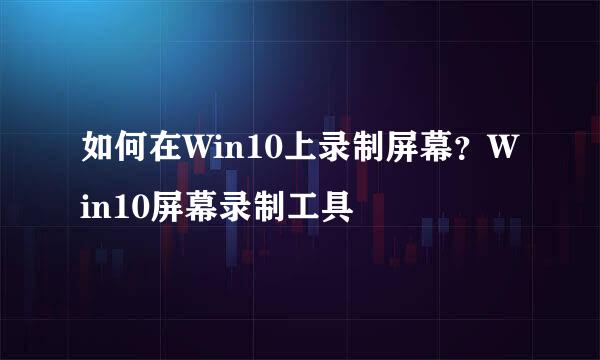如何在Win10上录制屏幕？Win10屏幕录制工具
