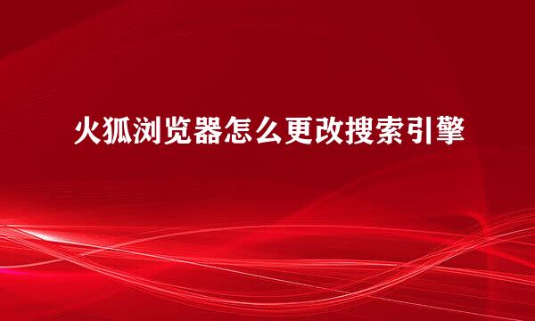 火狐浏览器怎么更改搜索引擎