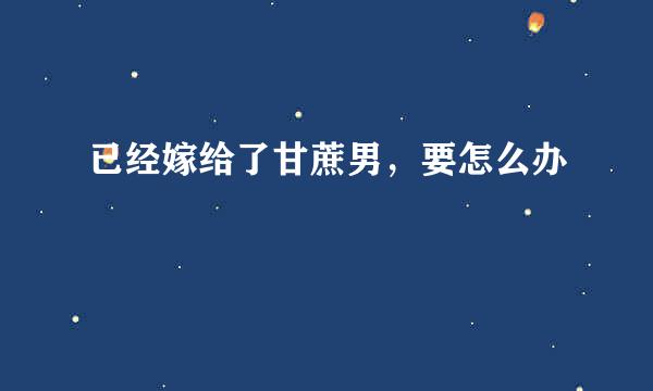 已经嫁给了甘蔗男，要怎么办