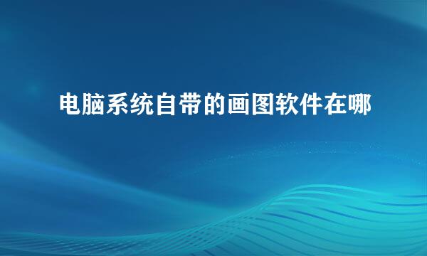 电脑系统自带的画图软件在哪
