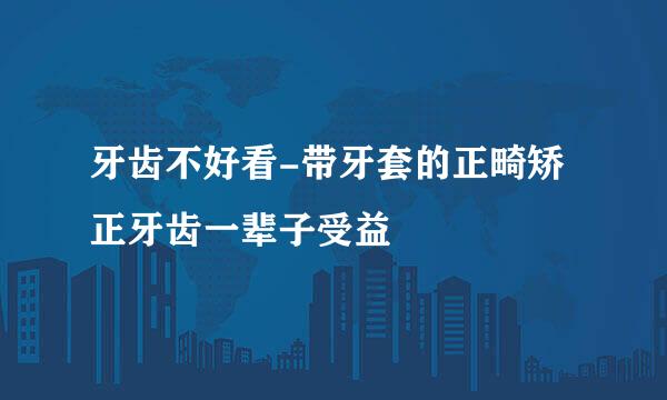 牙齿不好看-带牙套的正畸矫正牙齿一辈子受益