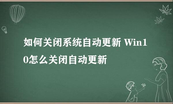 如何关闭系统自动更新 Win10怎么关闭自动更新