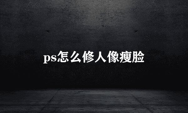 ps怎么修人像瘦脸