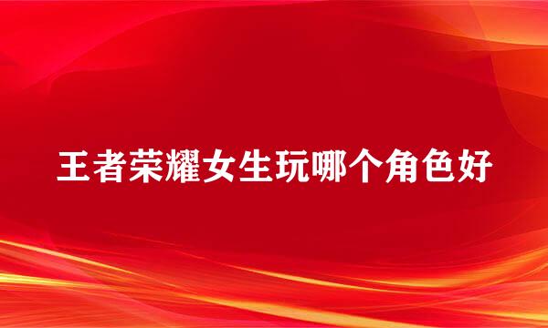 王者荣耀女生玩哪个角色好
