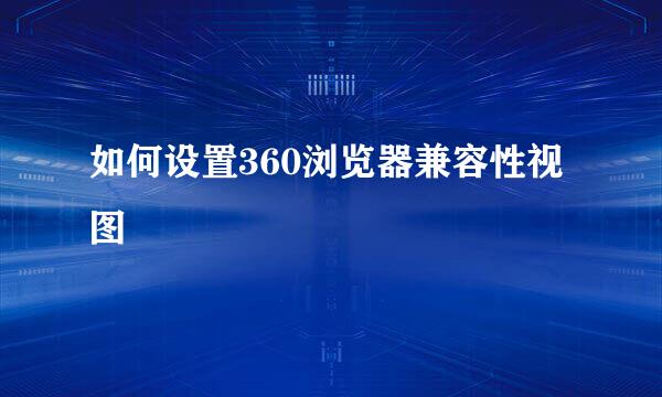 如何设置360浏览器兼容性视图