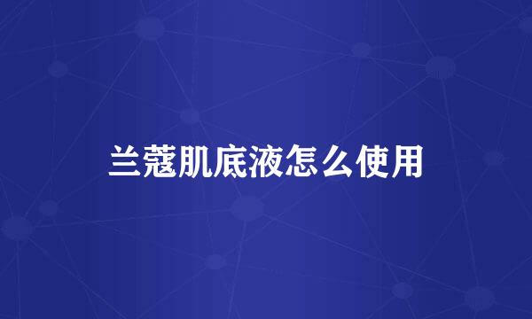 兰蔻肌底液怎么使用