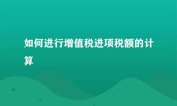 如何进行增值税进项税额的计算