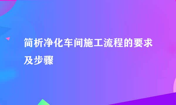 简析净化车间施工流程的要求及步骤