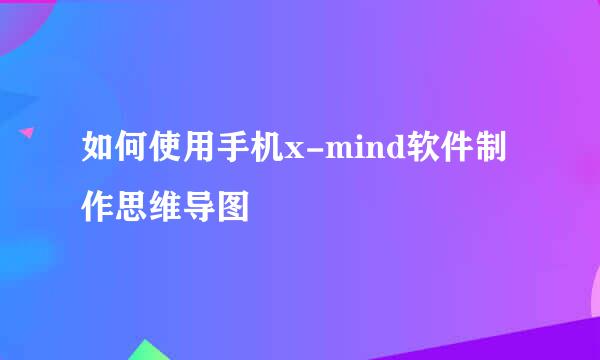 如何使用手机x-mind软件制作思维导图