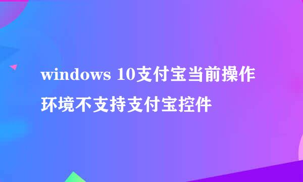 windows 10支付宝当前操作环境不支持支付宝控件