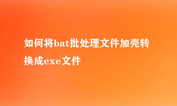 如何将bat批处理文件加壳转换成exe文件