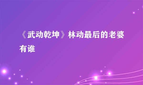 《武动乾坤》林动最后的老婆有谁