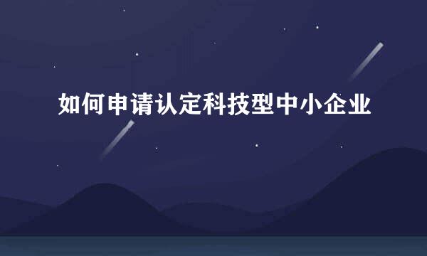 如何申请认定科技型中小企业