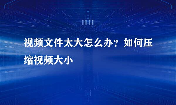 视频文件太大怎么办？如何压缩视频大小