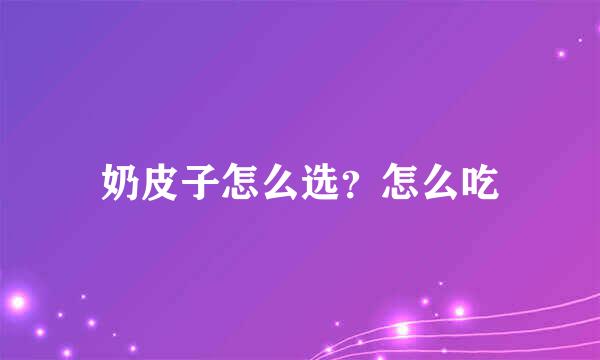 奶皮子怎么选？怎么吃