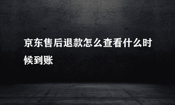 京东售后退款怎么查看什么时候到账