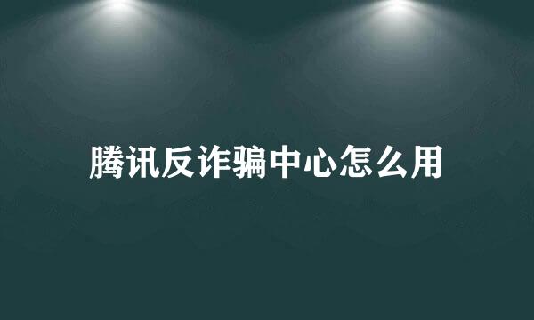 腾讯反诈骗中心怎么用