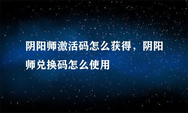 阴阳师激活码怎么获得，阴阳师兑换码怎么使用