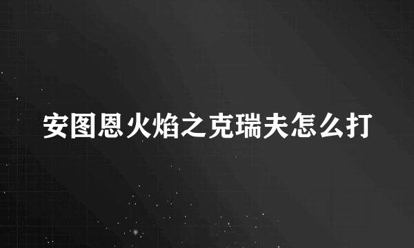 安图恩火焰之克瑞夫怎么打
