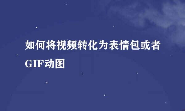 如何将视频转化为表情包或者GIF动图
