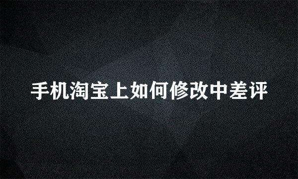 手机淘宝上如何修改中差评
