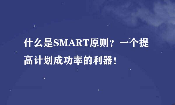什么是SMART原则？一个提高计划成功率的利器！
