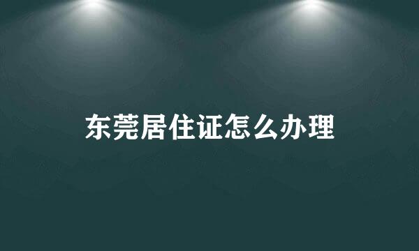东莞居住证怎么办理