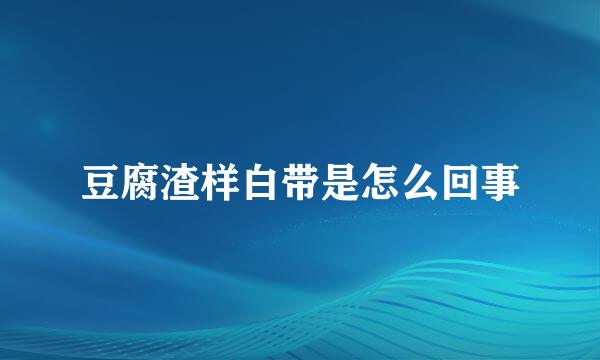 豆腐渣样白带是怎么回事