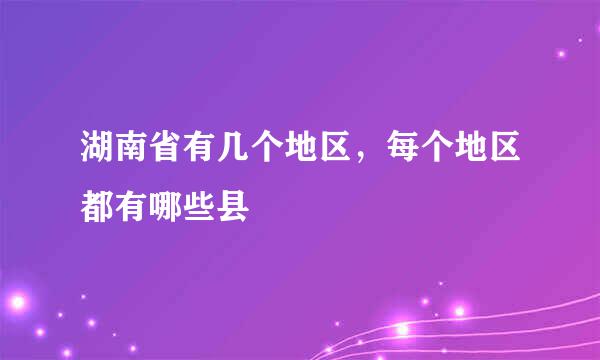 湖南省有几个地区，每个地区都有哪些县